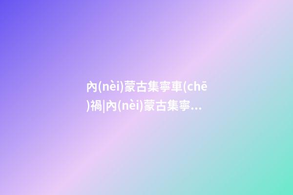 內(nèi)蒙古集寧車(chē)禍|內(nèi)蒙古集寧尚女士新生馬年男寶寶取名